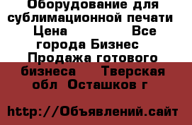 Оборудование для сублимационной печати › Цена ­ 110 000 - Все города Бизнес » Продажа готового бизнеса   . Тверская обл.,Осташков г.